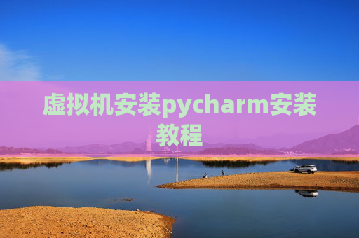 虚拟机安装pycharm安装教程 虚拟机安装pycharm安装教程